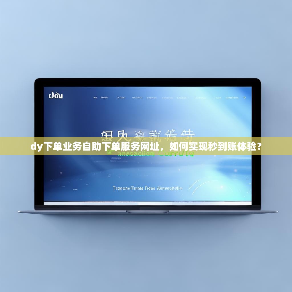 dy下单业务自助下单服务网址，如何实现秒到账体验？