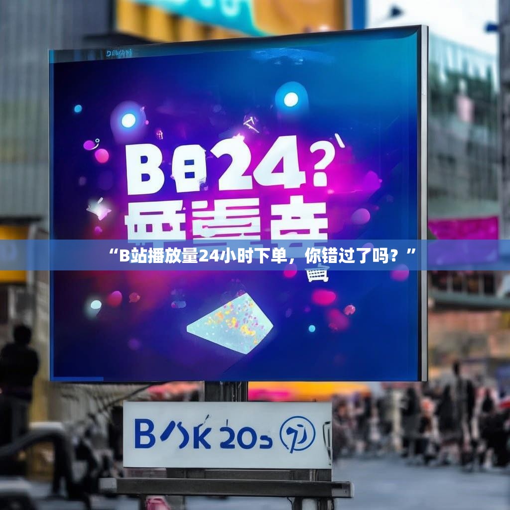 “B站播放量24小时下单，你错过了吗？”