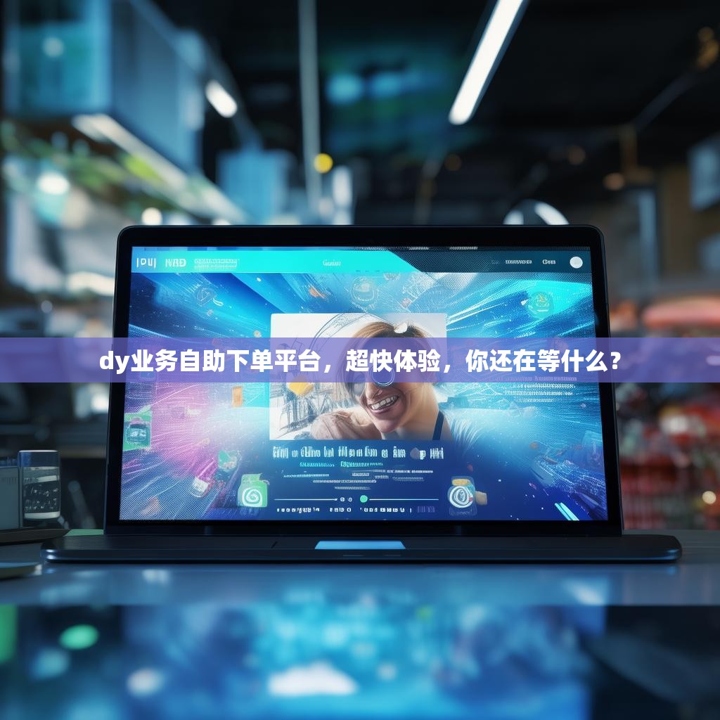 dy业务自助下单平台，超快体验，你还在等什么？
