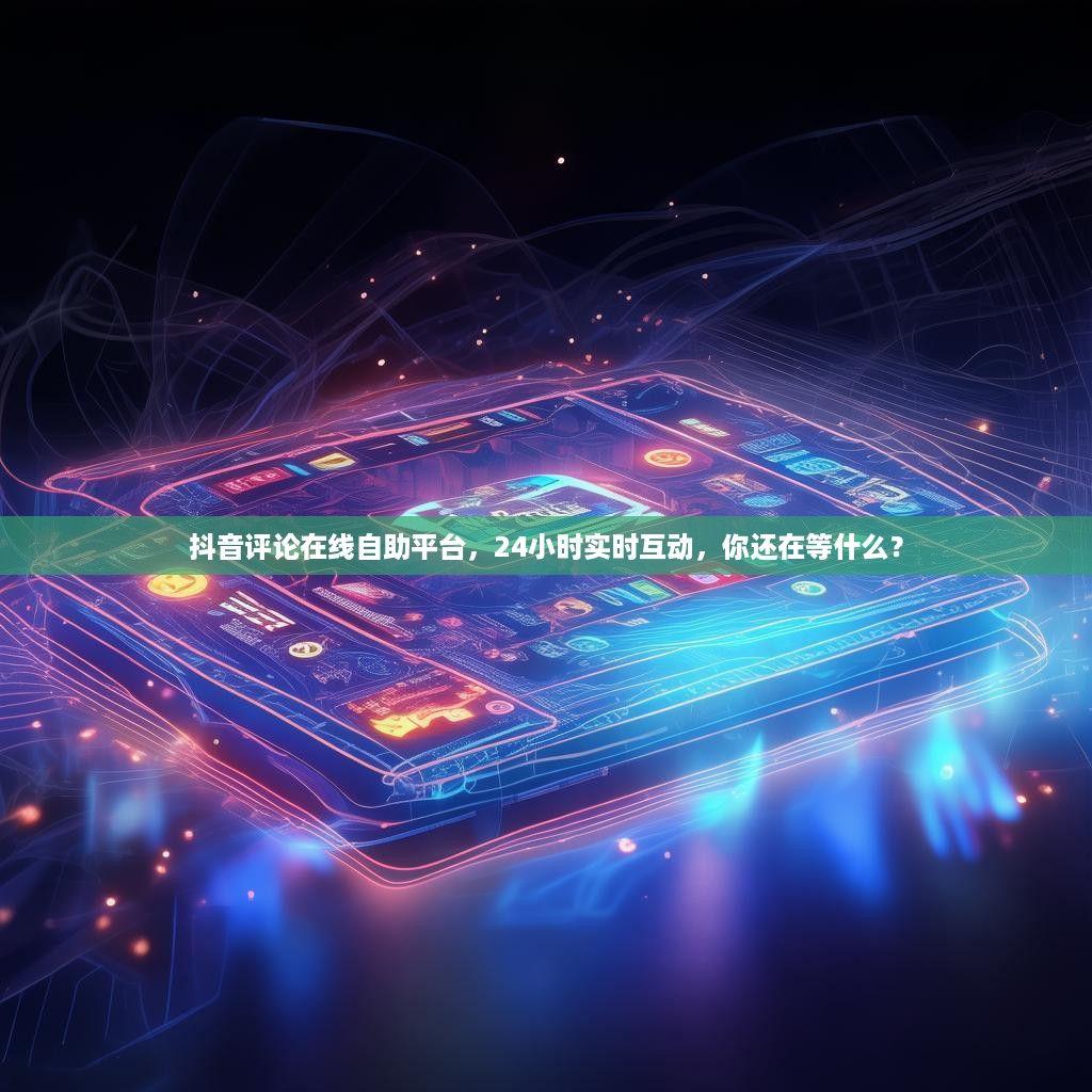 抖音评论在线自助平台，24小时实时互动，你还在等什么？