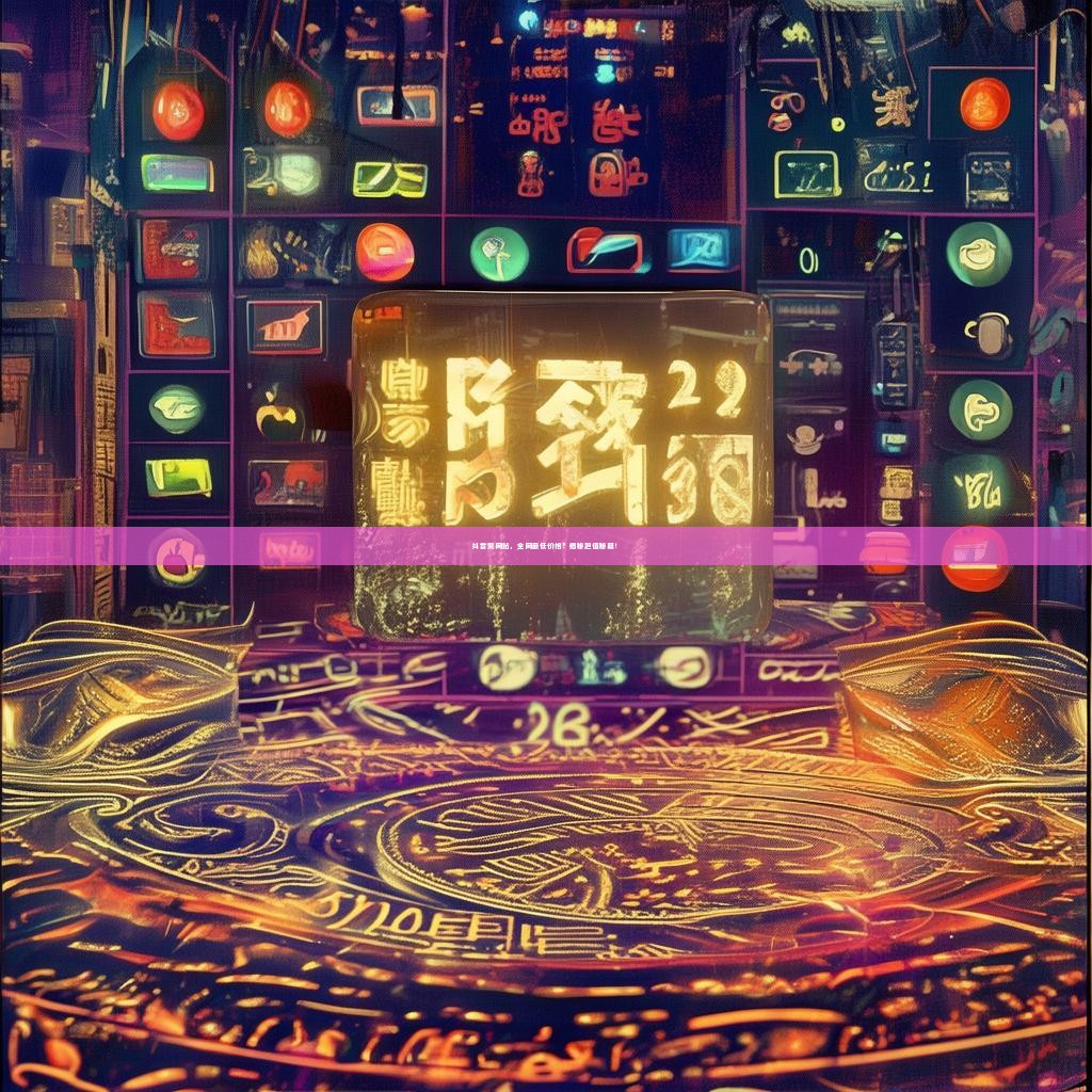 抖音赞网站，全网最低价格？揭秘超值秘籍！