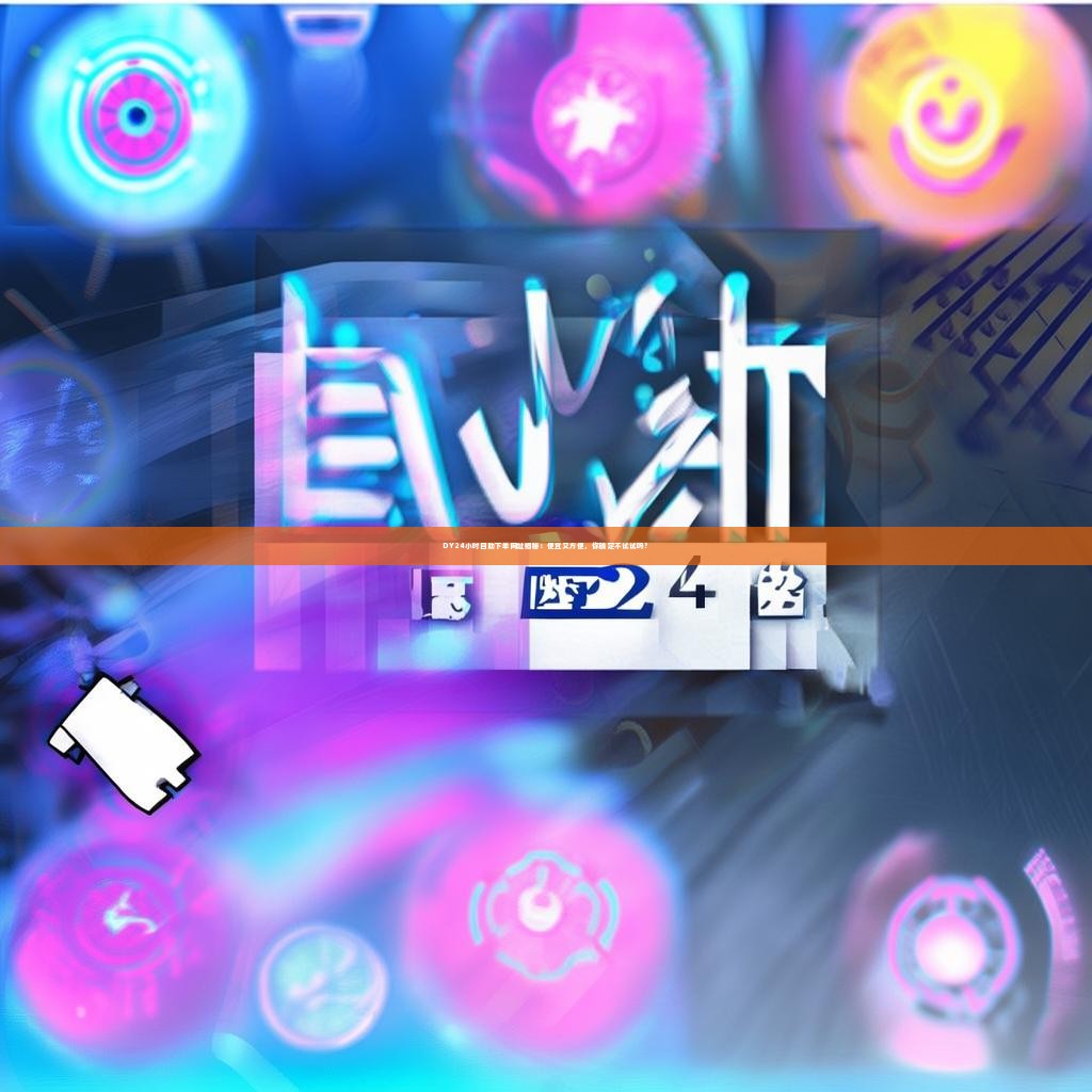 DY24小时自助下单网址揭秘：便宜又方便，你确定不试试吗？